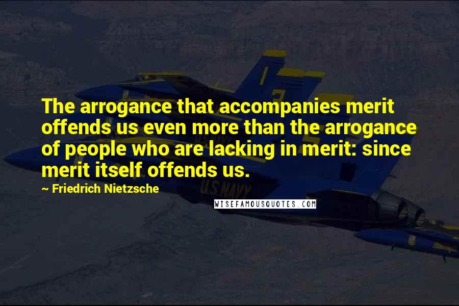 Friedrich Nietzsche Quotes: The arrogance that accompanies merit offends us even more than the arrogance of people who are lacking in merit: since merit itself offends us.