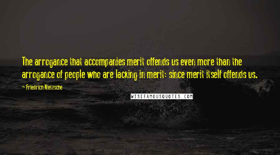 Friedrich Nietzsche Quotes: The arrogance that accompanies merit offends us even more than the arrogance of people who are lacking in merit: since merit itself offends us.