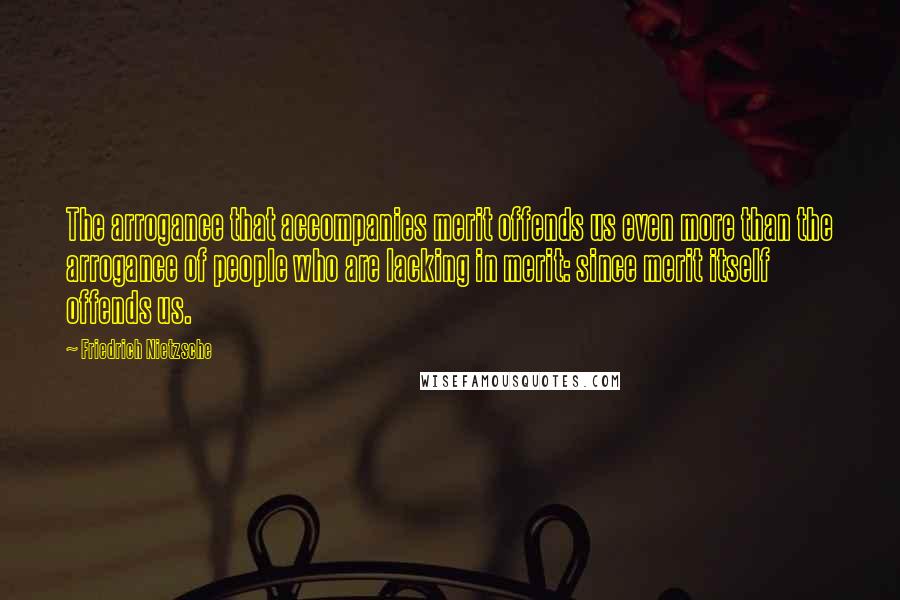 Friedrich Nietzsche Quotes: The arrogance that accompanies merit offends us even more than the arrogance of people who are lacking in merit: since merit itself offends us.