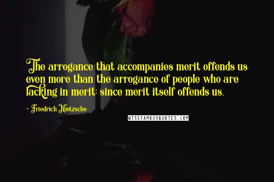 Friedrich Nietzsche Quotes: The arrogance that accompanies merit offends us even more than the arrogance of people who are lacking in merit: since merit itself offends us.