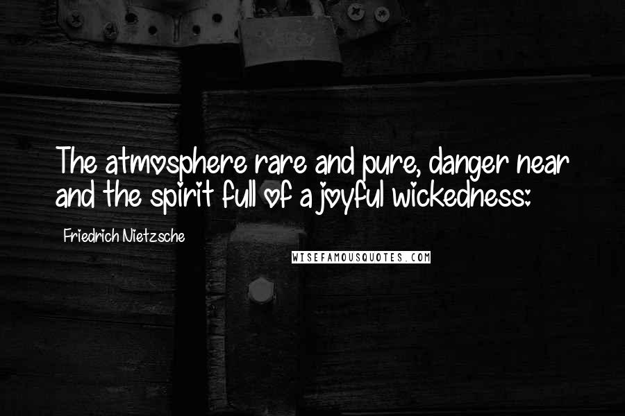 Friedrich Nietzsche Quotes: The atmosphere rare and pure, danger near and the spirit full of a joyful wickedness: