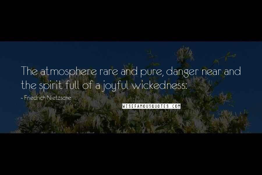 Friedrich Nietzsche Quotes: The atmosphere rare and pure, danger near and the spirit full of a joyful wickedness: