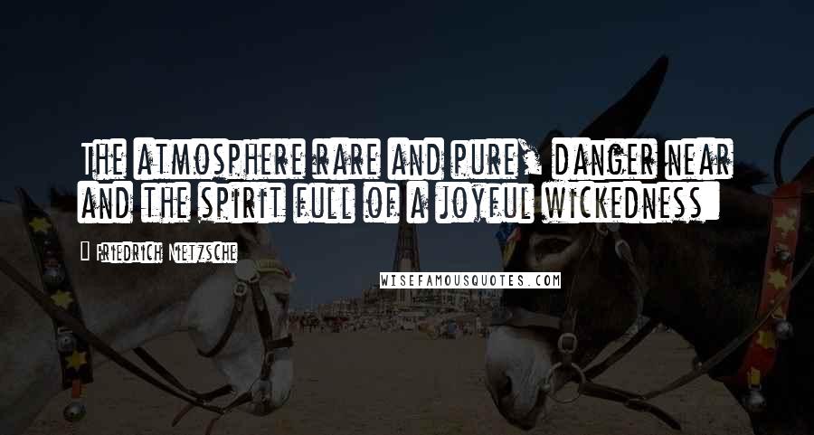 Friedrich Nietzsche Quotes: The atmosphere rare and pure, danger near and the spirit full of a joyful wickedness: