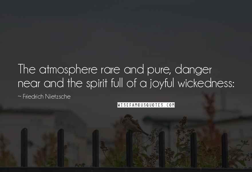 Friedrich Nietzsche Quotes: The atmosphere rare and pure, danger near and the spirit full of a joyful wickedness: