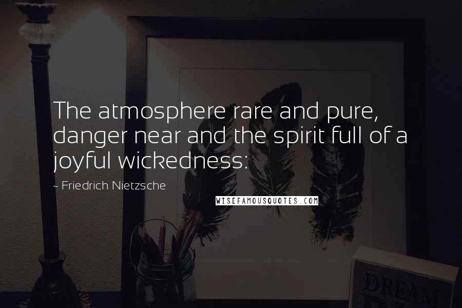 Friedrich Nietzsche Quotes: The atmosphere rare and pure, danger near and the spirit full of a joyful wickedness: