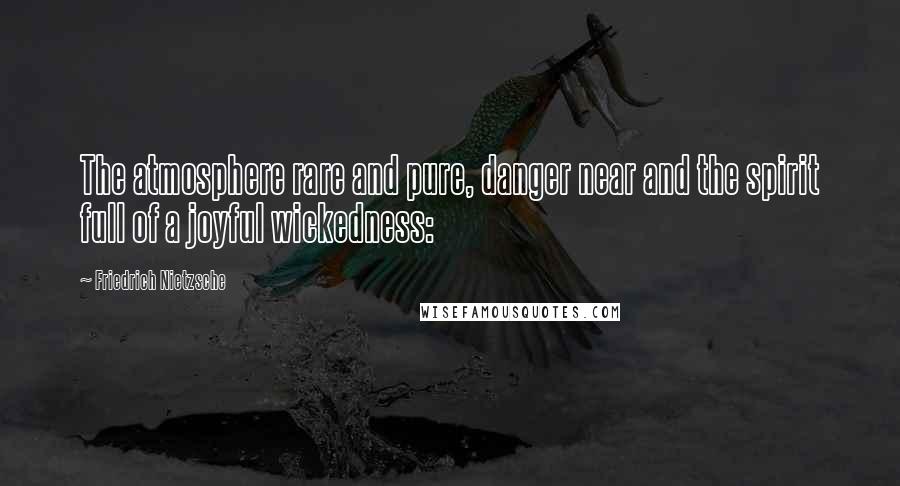 Friedrich Nietzsche Quotes: The atmosphere rare and pure, danger near and the spirit full of a joyful wickedness: