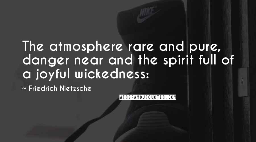 Friedrich Nietzsche Quotes: The atmosphere rare and pure, danger near and the spirit full of a joyful wickedness: