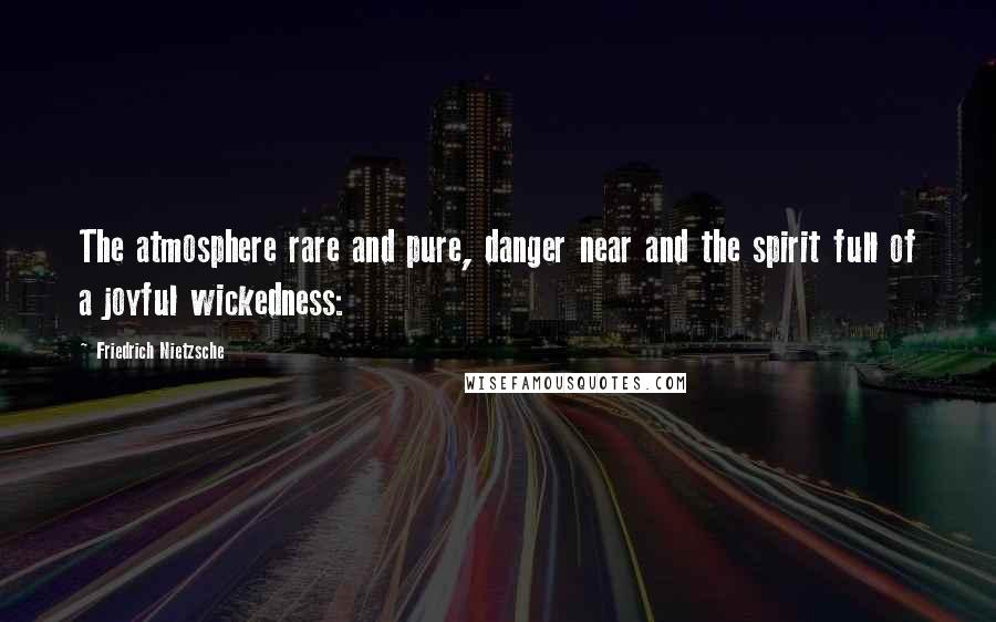Friedrich Nietzsche Quotes: The atmosphere rare and pure, danger near and the spirit full of a joyful wickedness: