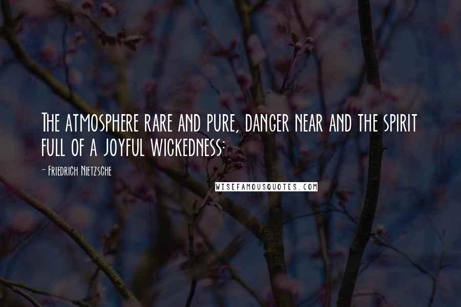 Friedrich Nietzsche Quotes: The atmosphere rare and pure, danger near and the spirit full of a joyful wickedness: