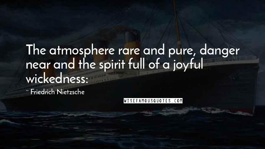 Friedrich Nietzsche Quotes: The atmosphere rare and pure, danger near and the spirit full of a joyful wickedness:
