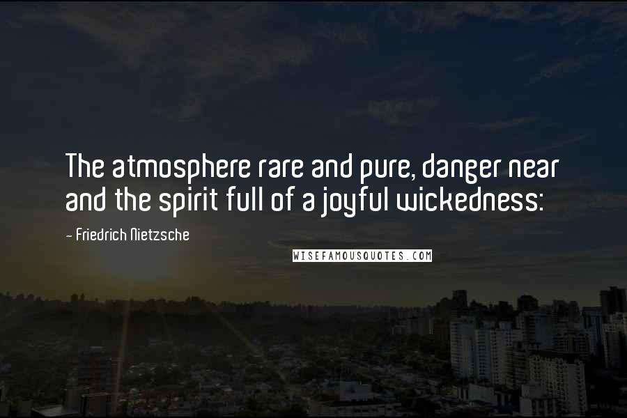 Friedrich Nietzsche Quotes: The atmosphere rare and pure, danger near and the spirit full of a joyful wickedness: