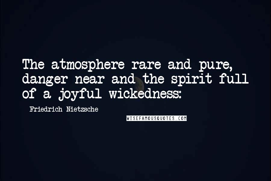 Friedrich Nietzsche Quotes: The atmosphere rare and pure, danger near and the spirit full of a joyful wickedness: