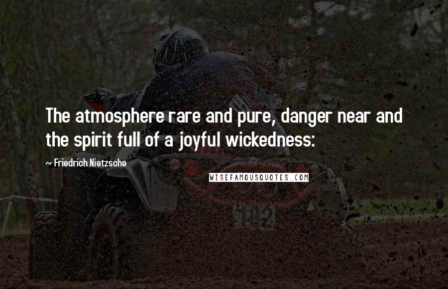 Friedrich Nietzsche Quotes: The atmosphere rare and pure, danger near and the spirit full of a joyful wickedness:
