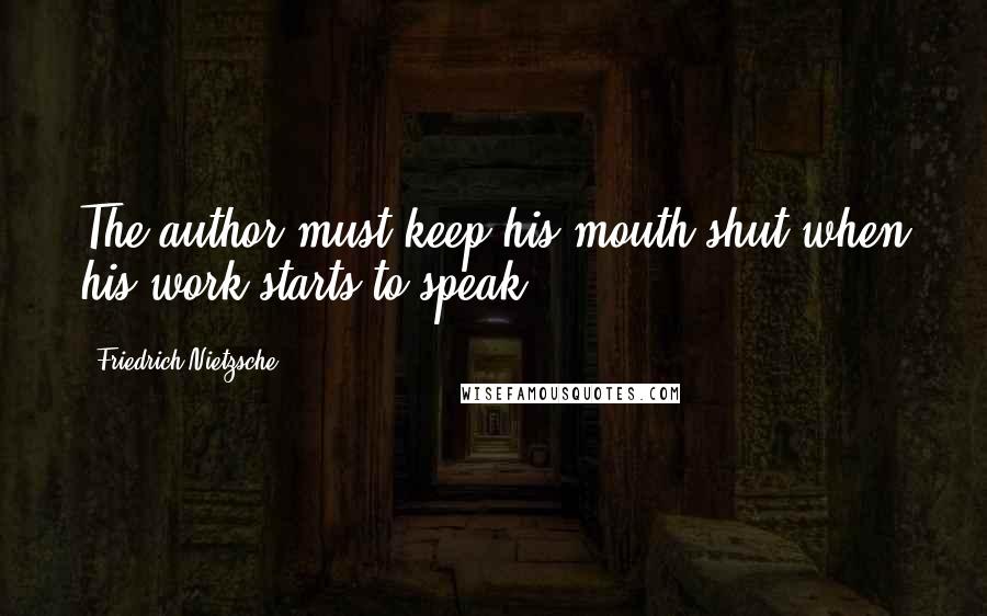 Friedrich Nietzsche Quotes: The author must keep his mouth shut when his work starts to speak.