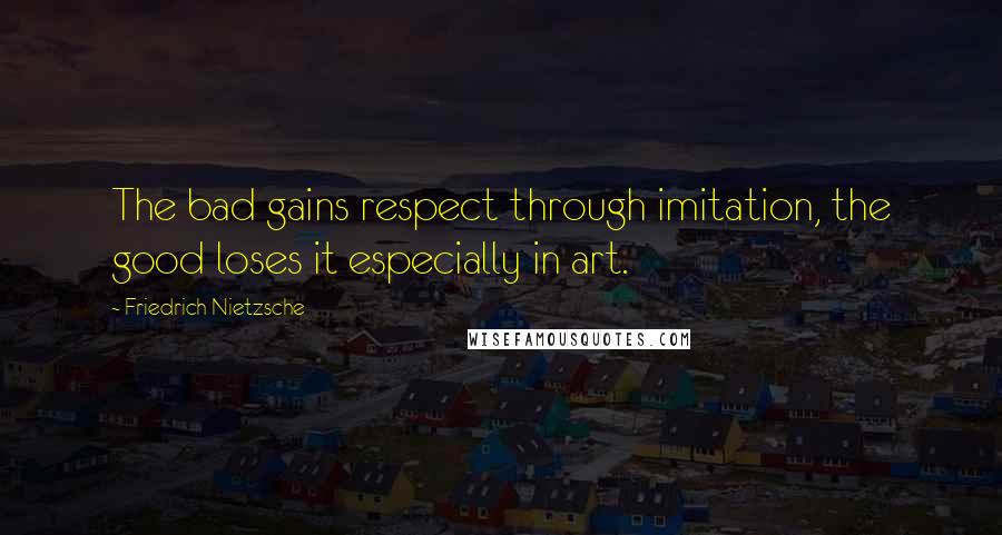 Friedrich Nietzsche Quotes: The bad gains respect through imitation, the good loses it especially in art.