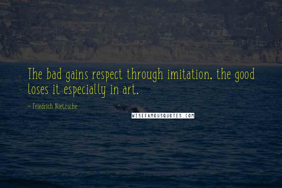 Friedrich Nietzsche Quotes: The bad gains respect through imitation, the good loses it especially in art.