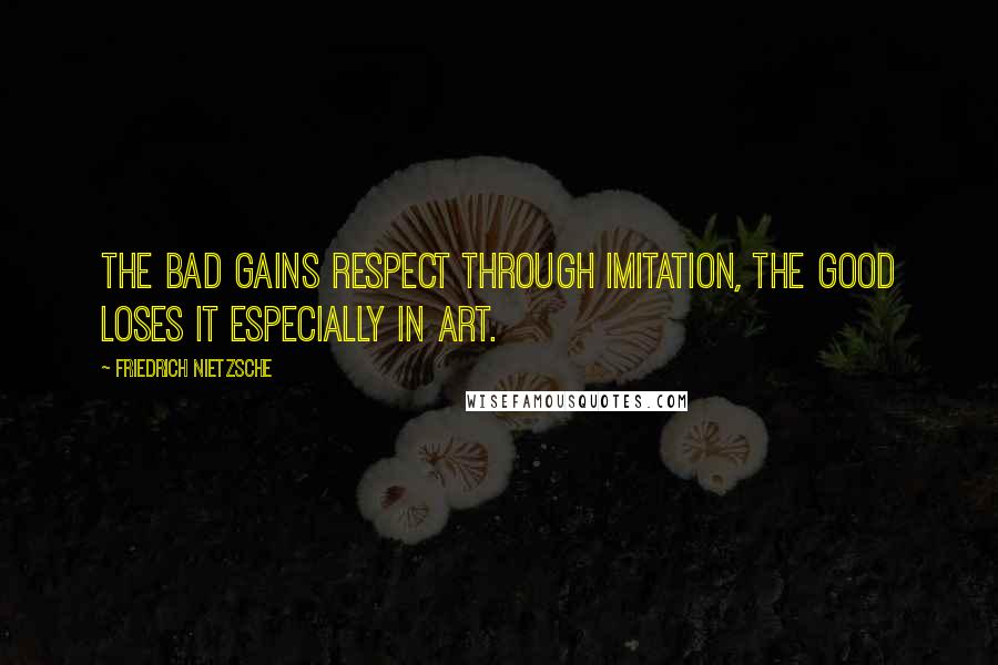 Friedrich Nietzsche Quotes: The bad gains respect through imitation, the good loses it especially in art.