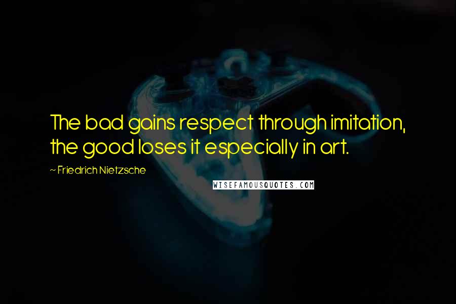 Friedrich Nietzsche Quotes: The bad gains respect through imitation, the good loses it especially in art.