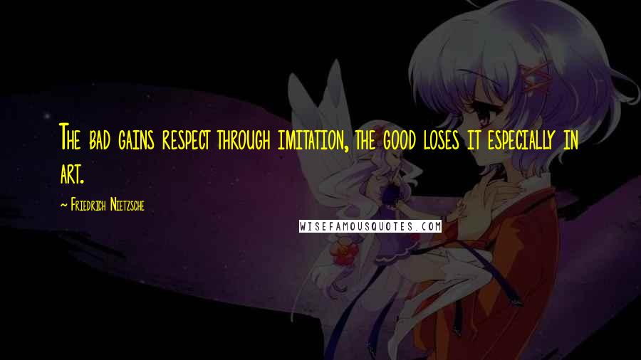 Friedrich Nietzsche Quotes: The bad gains respect through imitation, the good loses it especially in art.