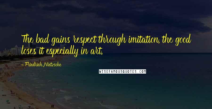 Friedrich Nietzsche Quotes: The bad gains respect through imitation, the good loses it especially in art.