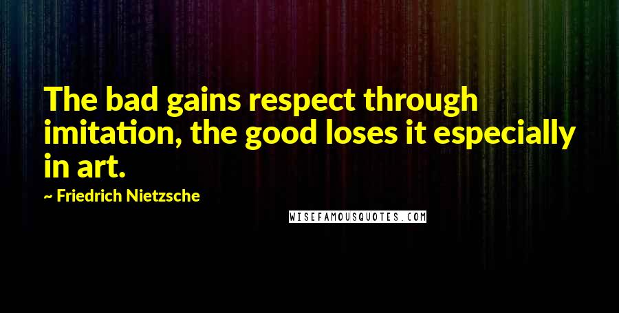 Friedrich Nietzsche Quotes: The bad gains respect through imitation, the good loses it especially in art.