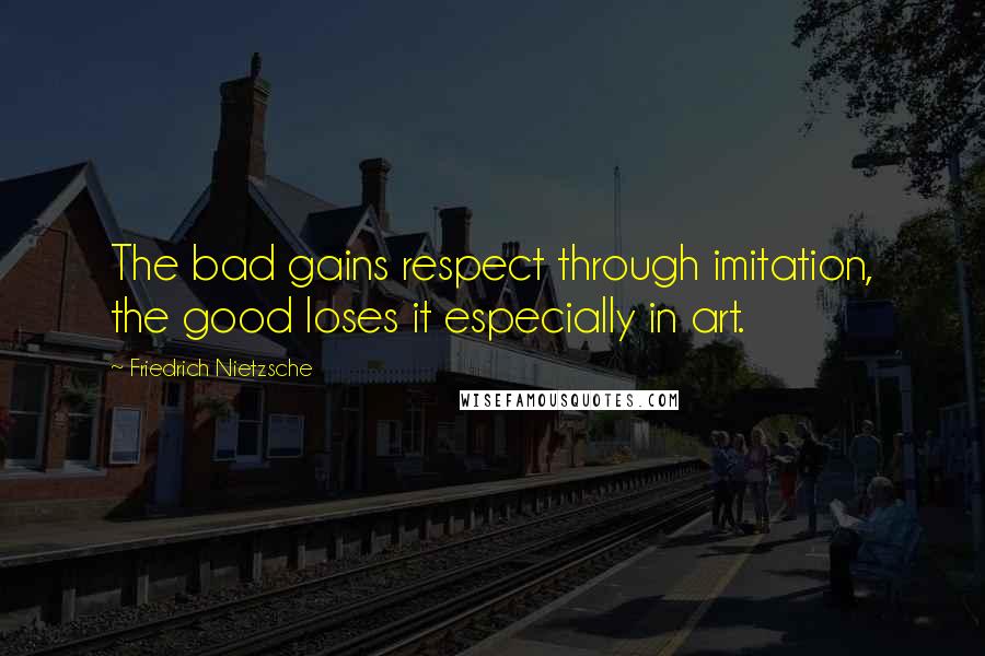 Friedrich Nietzsche Quotes: The bad gains respect through imitation, the good loses it especially in art.