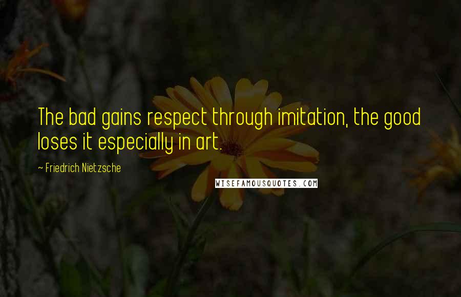 Friedrich Nietzsche Quotes: The bad gains respect through imitation, the good loses it especially in art.