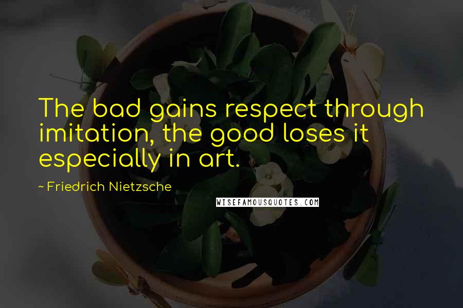 Friedrich Nietzsche Quotes: The bad gains respect through imitation, the good loses it especially in art.
