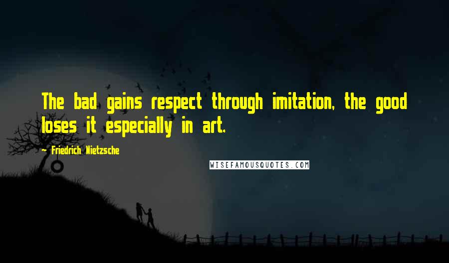 Friedrich Nietzsche Quotes: The bad gains respect through imitation, the good loses it especially in art.