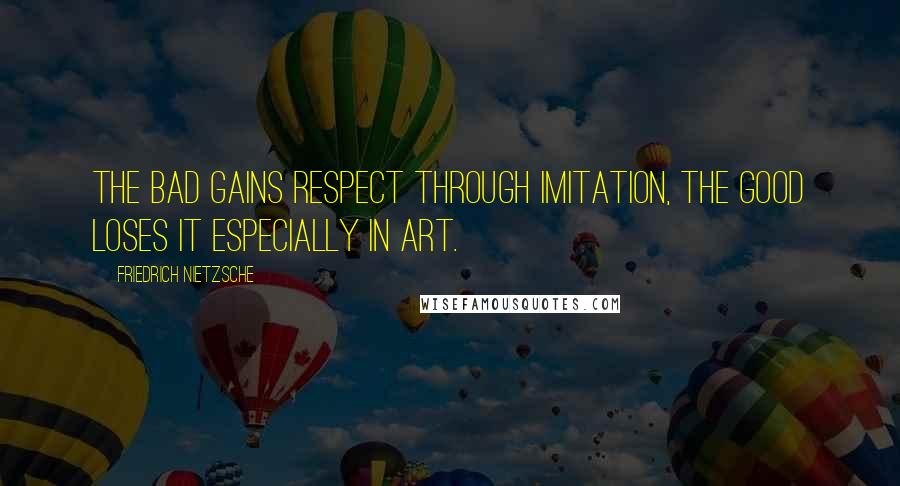 Friedrich Nietzsche Quotes: The bad gains respect through imitation, the good loses it especially in art.