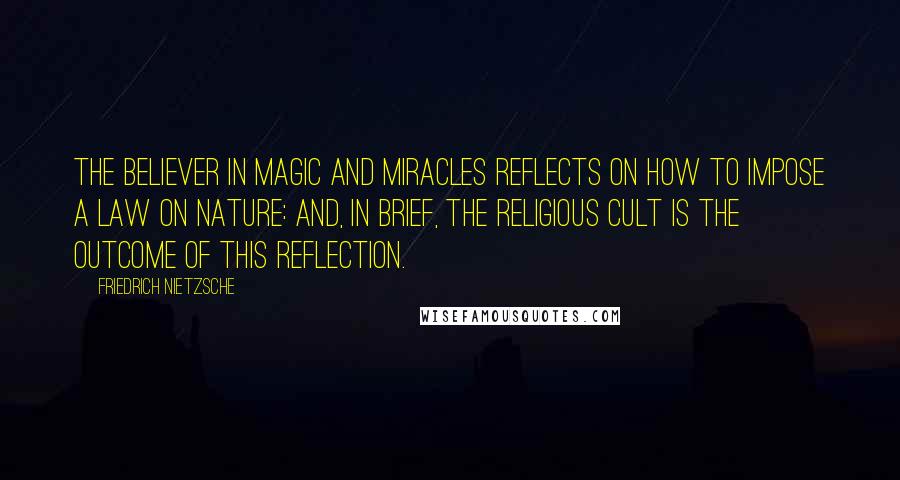 Friedrich Nietzsche Quotes: The believer in magic and miracles reflects on how to impose a law on nature: and, in brief, the religious cult is the outcome of this reflection.