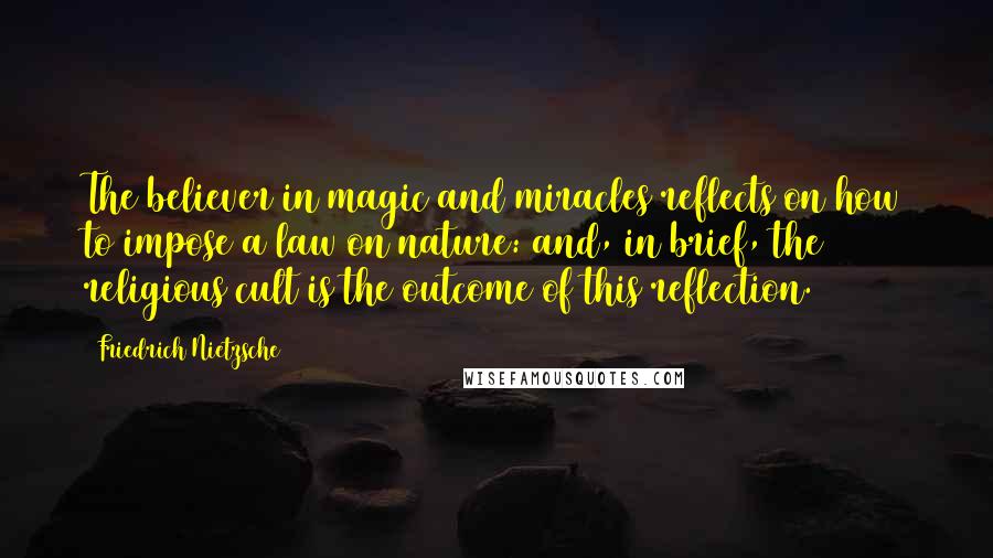 Friedrich Nietzsche Quotes: The believer in magic and miracles reflects on how to impose a law on nature: and, in brief, the religious cult is the outcome of this reflection.