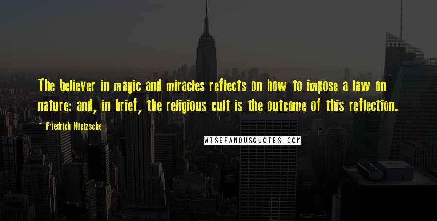 Friedrich Nietzsche Quotes: The believer in magic and miracles reflects on how to impose a law on nature: and, in brief, the religious cult is the outcome of this reflection.