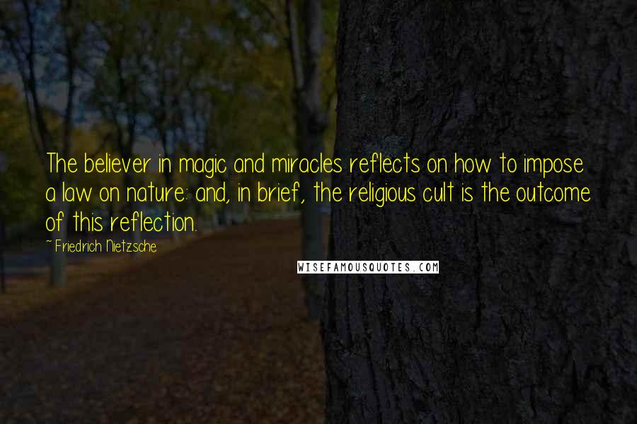 Friedrich Nietzsche Quotes: The believer in magic and miracles reflects on how to impose a law on nature: and, in brief, the religious cult is the outcome of this reflection.