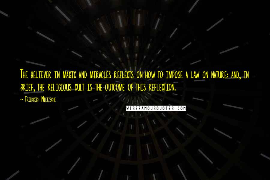 Friedrich Nietzsche Quotes: The believer in magic and miracles reflects on how to impose a law on nature: and, in brief, the religious cult is the outcome of this reflection.