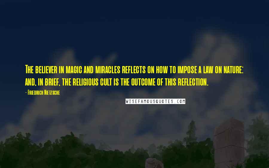 Friedrich Nietzsche Quotes: The believer in magic and miracles reflects on how to impose a law on nature: and, in brief, the religious cult is the outcome of this reflection.