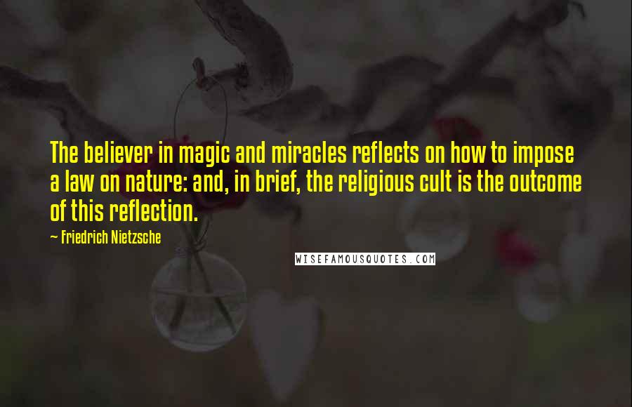 Friedrich Nietzsche Quotes: The believer in magic and miracles reflects on how to impose a law on nature: and, in brief, the religious cult is the outcome of this reflection.