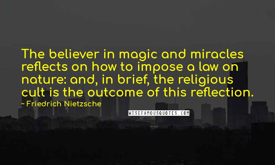 Friedrich Nietzsche Quotes: The believer in magic and miracles reflects on how to impose a law on nature: and, in brief, the religious cult is the outcome of this reflection.