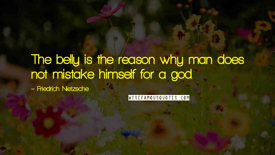 Friedrich Nietzsche Quotes: The belly is the reason why man does not mistake himself for a god.