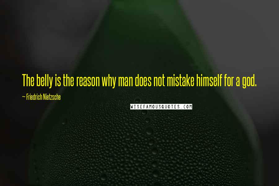 Friedrich Nietzsche Quotes: The belly is the reason why man does not mistake himself for a god.