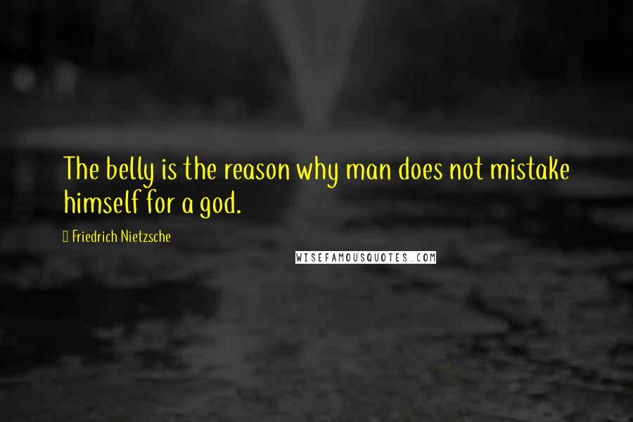Friedrich Nietzsche Quotes: The belly is the reason why man does not mistake himself for a god.