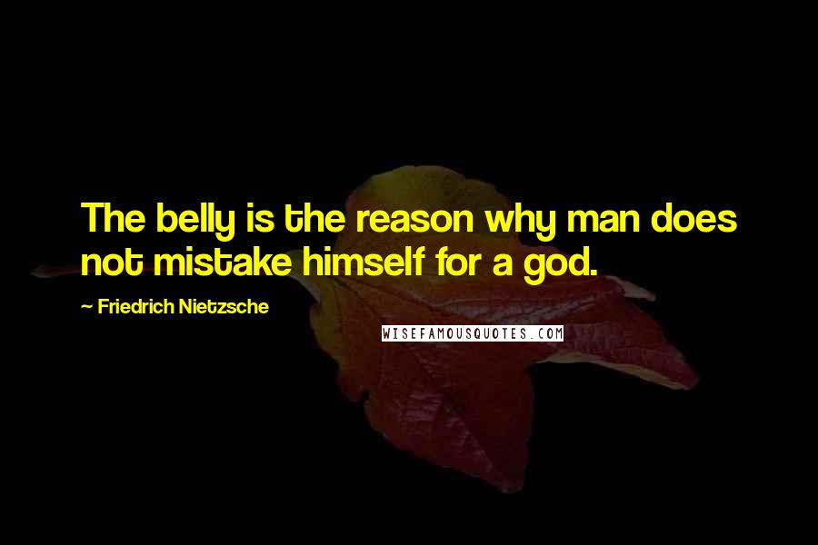 Friedrich Nietzsche Quotes: The belly is the reason why man does not mistake himself for a god.