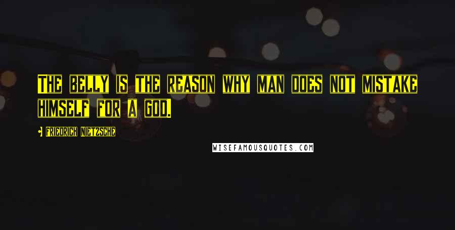 Friedrich Nietzsche Quotes: The belly is the reason why man does not mistake himself for a god.