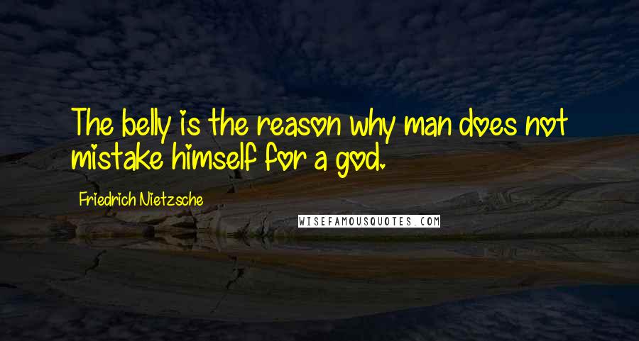 Friedrich Nietzsche Quotes: The belly is the reason why man does not mistake himself for a god.