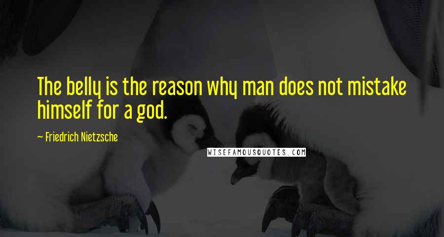 Friedrich Nietzsche Quotes: The belly is the reason why man does not mistake himself for a god.