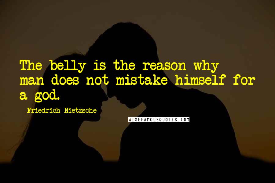 Friedrich Nietzsche Quotes: The belly is the reason why man does not mistake himself for a god.