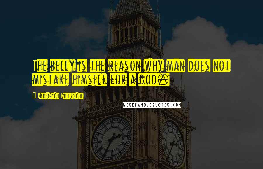 Friedrich Nietzsche Quotes: The belly is the reason why man does not mistake himself for a god.