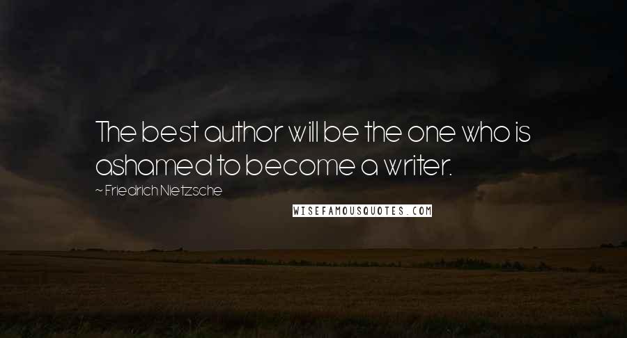 Friedrich Nietzsche Quotes: The best author will be the one who is ashamed to become a writer.