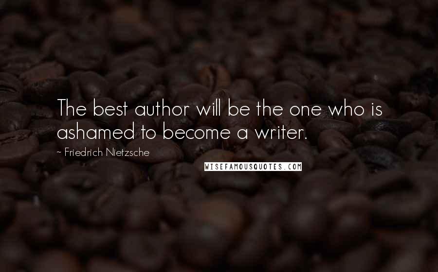 Friedrich Nietzsche Quotes: The best author will be the one who is ashamed to become a writer.