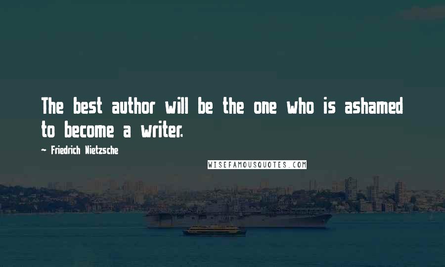 Friedrich Nietzsche Quotes: The best author will be the one who is ashamed to become a writer.